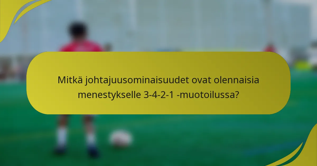 Mitkä johtajuusominaisuudet ovat olennaisia menestykselle 3-4-2-1 -muotoilussa?